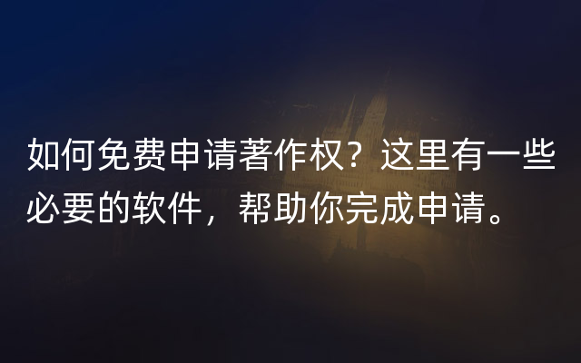 如何免费申请著作权？这里有一些必要的软件，帮助你完成申请。