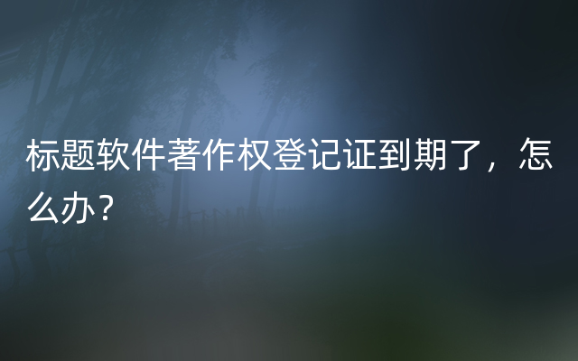 标题软件著作权登记证到期了，怎么办？