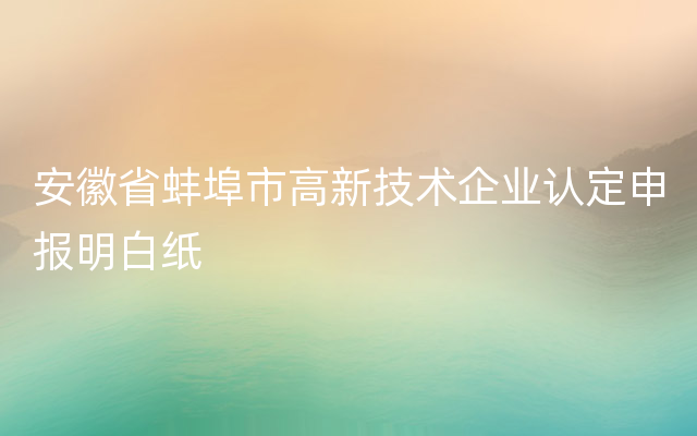 安徽省蚌埠市高新技术企业认定申报明白纸