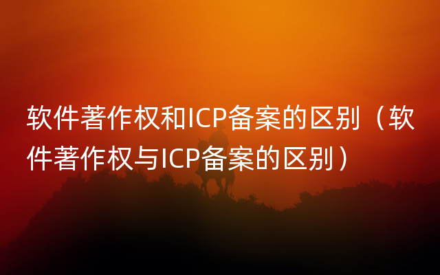 软件著作权和ICP备案的区别（软件著作权与ICP备案的区别）