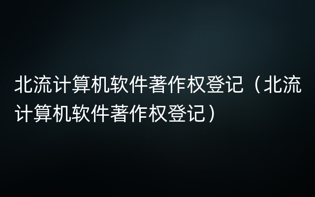 北流计算机软件著作权登记（北流计算机软件著作权登记）