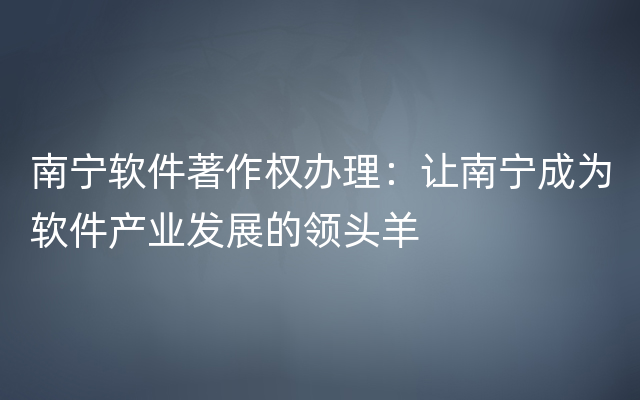 南宁软件著作权办理：让南宁成为软件产业发展的领头羊