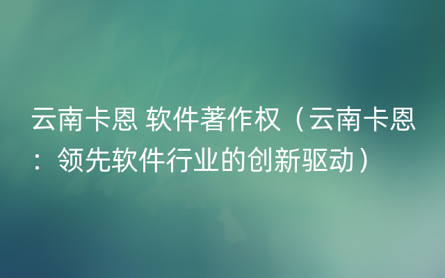 云南卡恩 软件著作权（云南卡恩：领先软件行业的创新驱动）