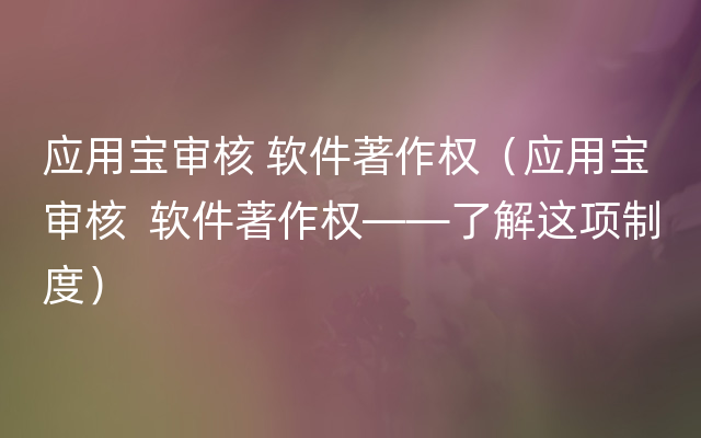 应用宝审核 软件著作权（应用宝审核  软件著作权——了解这项制度）