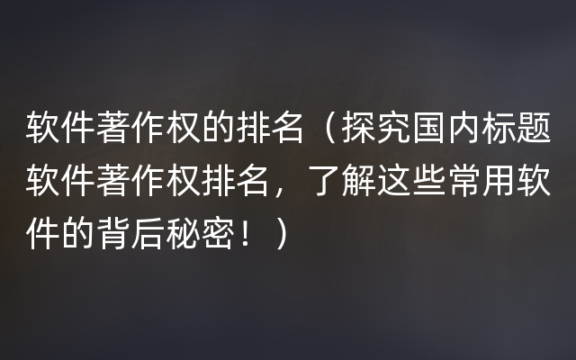 软件著作权的排名（探究国内标题软件著作权排名，了解这些常用软件的背后秘密！）