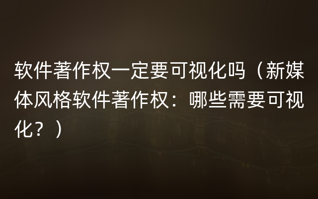 软件著作权一定要可视化吗（新媒体风格软件著作权：哪些需要可视化？）