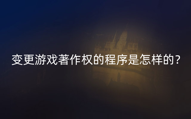 变更游戏著作权的程序是怎样的？