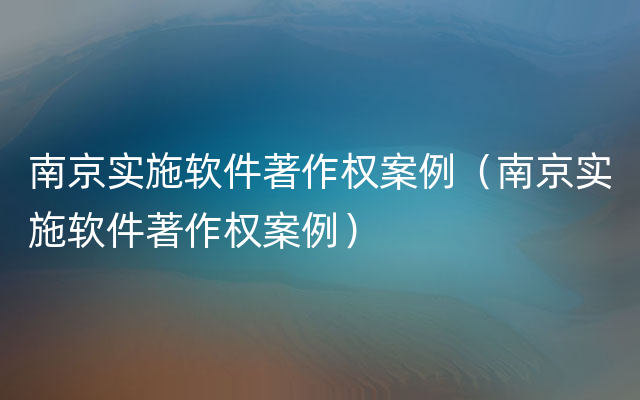 南京实施软件著作权案例（南京实施软件著作权案例）