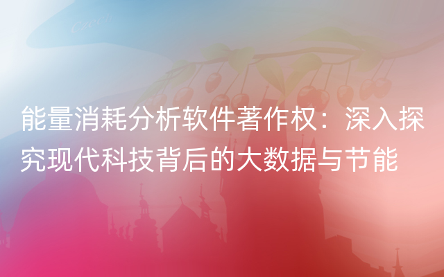 能量消耗分析软件著作权：深入探究现代科技背后的大数据与节能