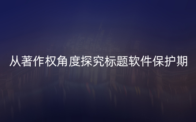 从著作权角度探究标题软件保护期