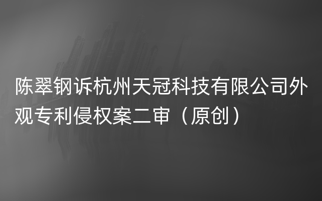 陈翠钢诉杭州天冠科技有限公司外观专利侵权案二审（原创）