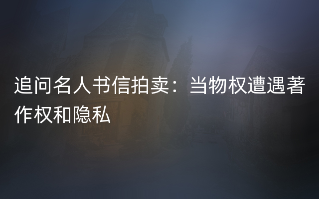 追问名人书信拍卖：当物权遭遇著作权和隐私