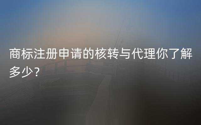 商标注册申请的核转与代理你了解多少？