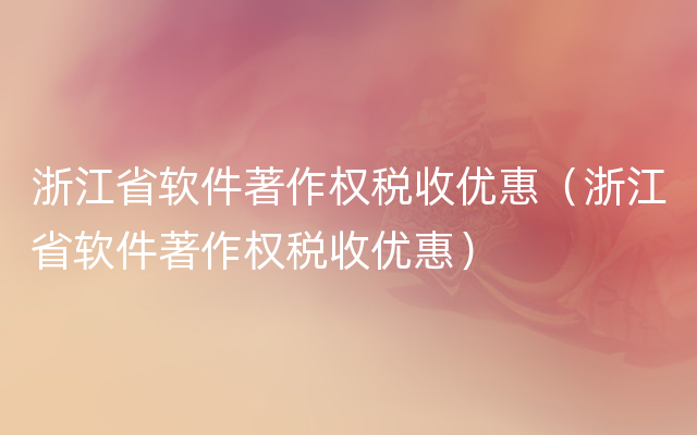 浙江省软件著作权税收优惠（浙江省软件著作权税收优惠）