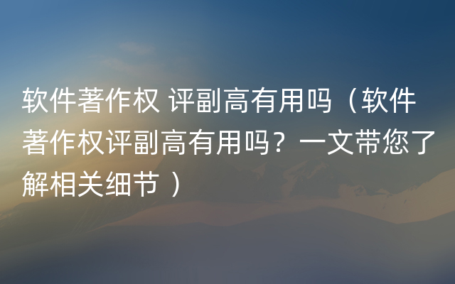 软件著作权 评副高有用吗（软件著作权评副高有用吗？一文带您了解相关细节 ）