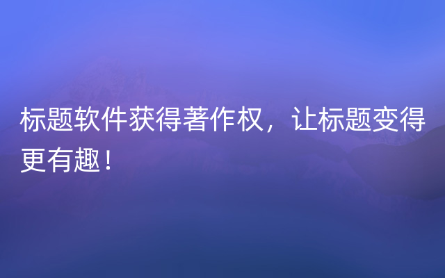 标题软件获得著作权，让标题变得更有趣！