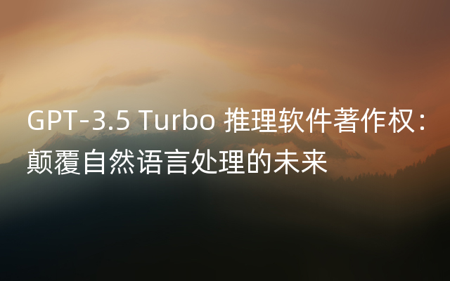 GPT-3.5 Turbo 推理软件著作权：颠覆自然语言处理的未来