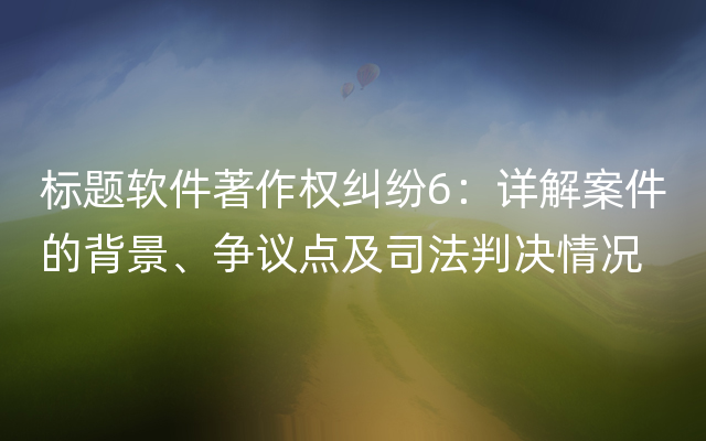 标题软件著作权纠纷6：详解案件的背景、争议点及司法判决情况