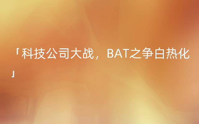 「科技公司大战，BAT之争白热化」