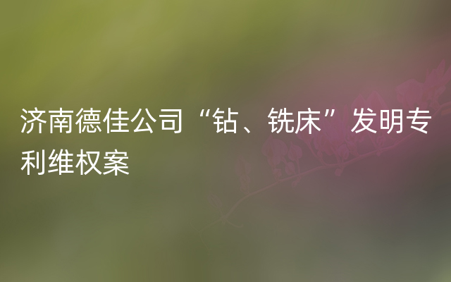 济南德佳公司“钻、铣床”发明专利维权案