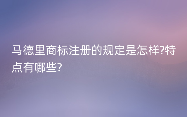 马德里商标注册的规定是怎样?特点有哪些?