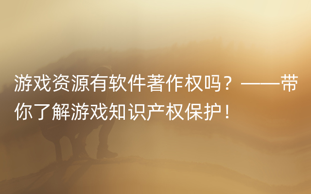 游戏资源有软件著作权吗？——带你了解游戏知识产权保护！