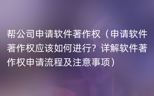 帮公司申请软件著作权（申请软件著作权应该如何进行？详解软件著作权申请流程及注意事项）