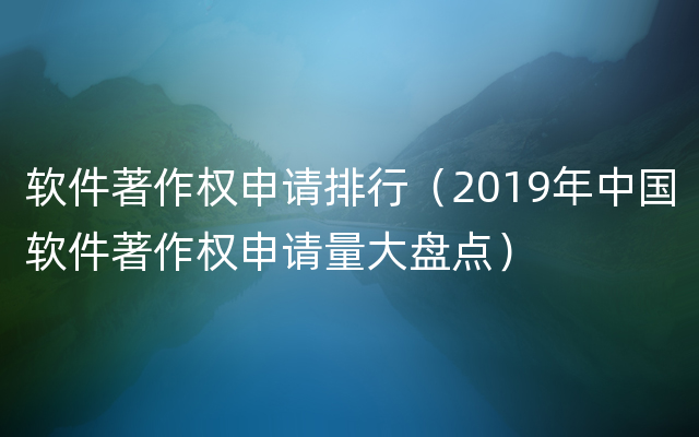 软件著作权申请排行（2019年中国软件著作权申请量大盘点）