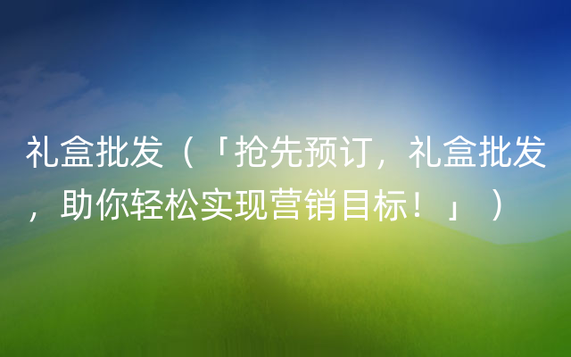 礼盒批发（「抢先预订，礼盒批发，助你轻松实现营销目标！」 ）