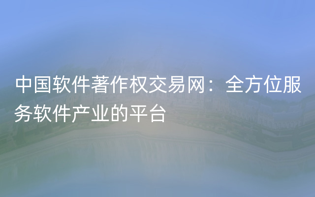 中国软件著作权交易网：全方位服务软件产业的平台
