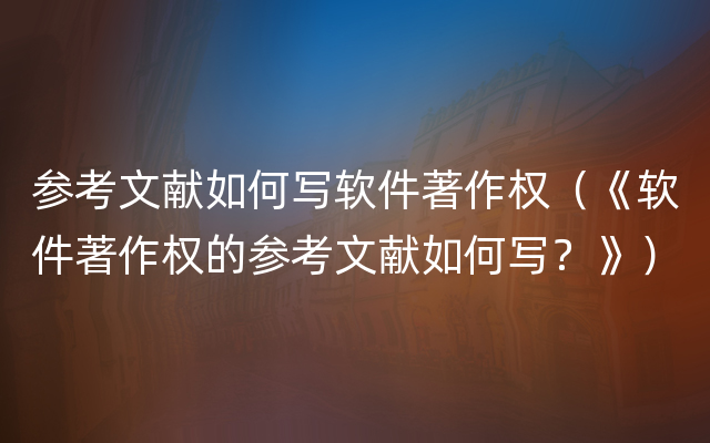 参考文献如何写软件著作权（《软件著作权的参考文献如何写？》）