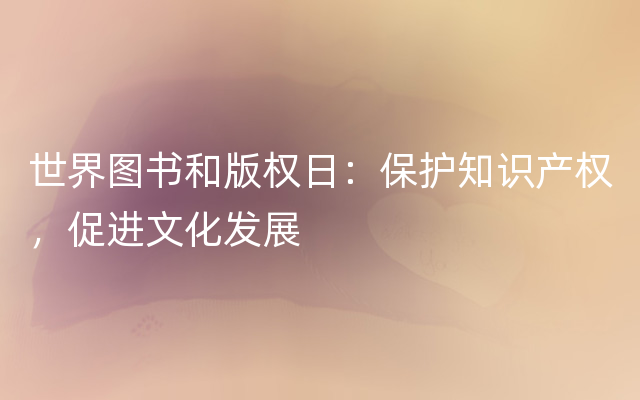 世界图书和版权日：保护知识产权，促进文化发展