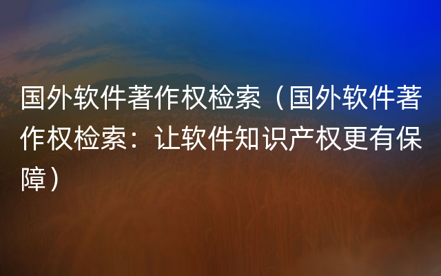 国外软件著作权检索（国外软件著作权检索：让软件知识产权更有保障）