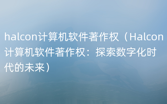 halcon计算机软件著作权（Halcon计算机软件著作权：探索数字化时代的未来）