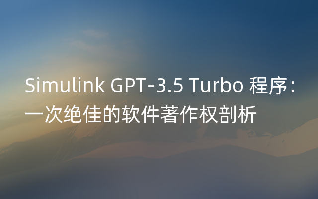 Simulink GPT-3.5 Turbo 程序：一次绝佳的软件著作权剖析