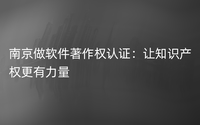 南京做软件著作权认证：让知识产权更有力量