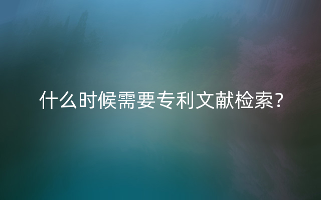 什么时候需要专利文献检索？