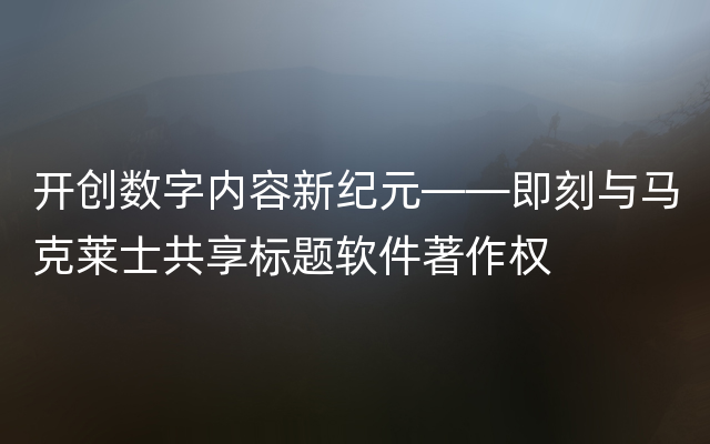 开创数字内容新纪元——即刻与马克莱士共享标题软件著作权