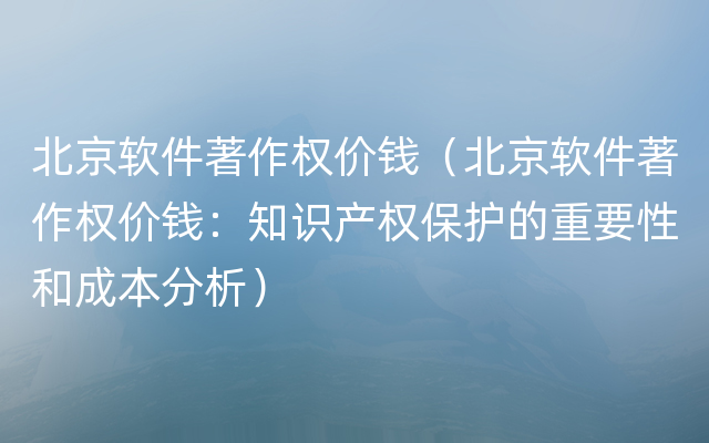 北京软件著作权价钱（北京软件著作权价钱：知识产权保护的重要性和成本分析）