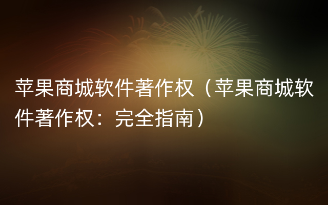 苹果商城软件著作权（苹果商城软件著作权：完全指南）