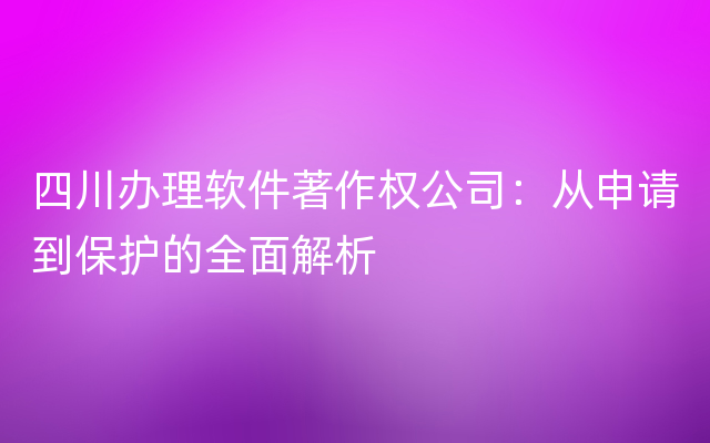 四川办理软件著作权公司：从申请到保护的全面解析