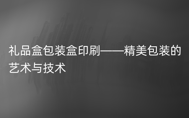 礼品盒包装盒印刷——精美包装的艺术与技术