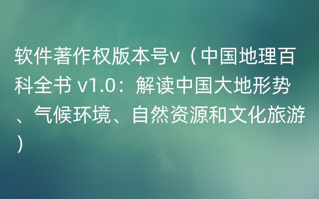软件著作权版本号v（中国地理百科全书 v1.0：解读中国大地形势、气候环境、自然资源和文化旅游）