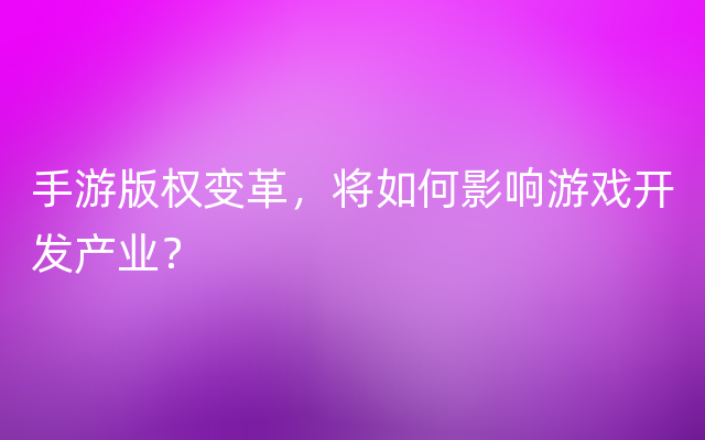 手游版权变革，将如何影响游戏开发产业？