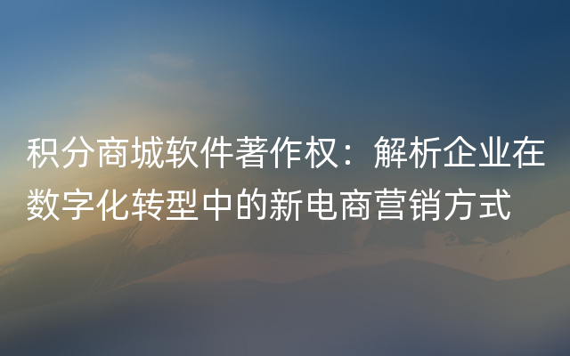 积分商城软件著作权：解析企业在数字化转型中的新电商营销方式