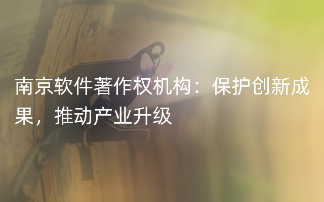 南京软件著作权机构：保护创新成果，推动产业升级