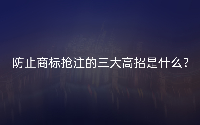 防止商标抢注的三大高招是什么？