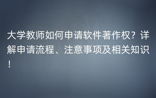 大学教师如何申请软件著作权？详解申请流程、注意事项及相关知识！