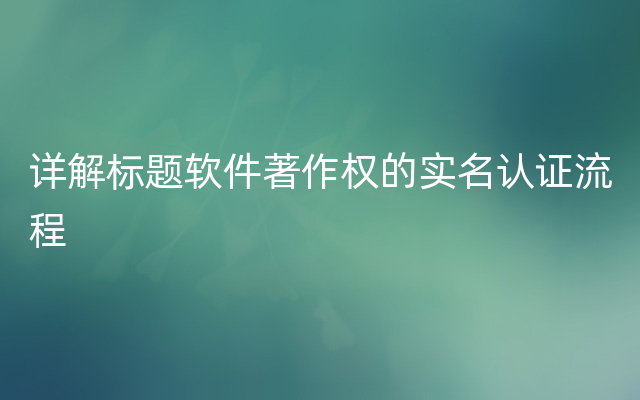 详解标题软件著作权的实名认证流程