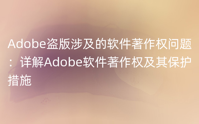 Adobe盗版涉及的软件著作权问题：详解Adobe软件著作权及其保护措施